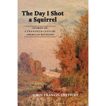 The Day I Shot a Squirrel: Stories of a Twentieth Century American Boyhood