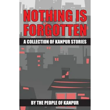 Nothing is Forgotten: A Collection of Kanpur Stories