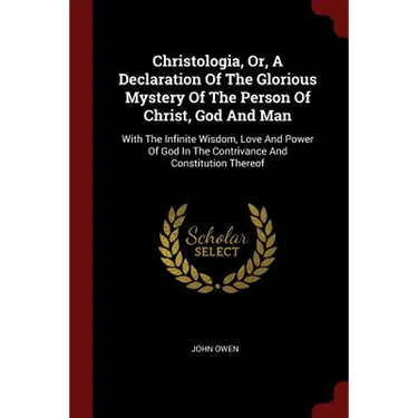 Christologia, Or, A Declaration Of The Glorious Mystery Of The Person Of Christ, God And Man: With The Infinite Wisdom, Love And Power Of God In The C