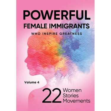 POWERFUL FEMALE IMMIGRANTS Who Inspire Greatness Volume 4: 22 Women 22 Stories 22 Movements