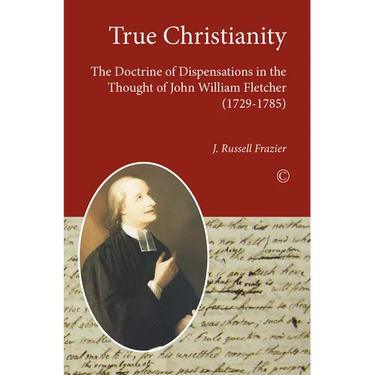 True Christianity: The Doctrine of Dispensations in the Thought of John William Fletcher (1729-1785)
