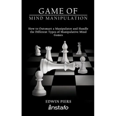 Game of Mind Manipulation: How to Outsmart a Manipulator and Handle the Different Types of Manipulative Mind Games