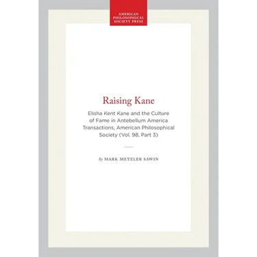 Raising Kane: Elisha Kent Kane and the Culture of Fame in Antebellum America Transactions, American Philosophical Society (Vol. 98, Part 3)