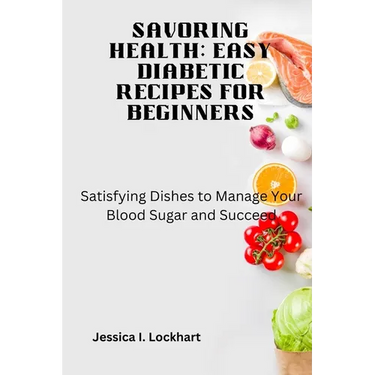 Savoring Health: EASY DIABETIC RECEIPES FOR BEGINNERS: Satisfying Dishes to Manage your Blood Sugar and Succeed