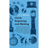Clock Repairing and Making - A Practical Handbook Dealing With The Tools, Materials and Methods Used in Cleaning and Repairing all Kinds of English an