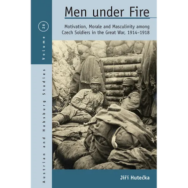 Men Under Fire: Motivation, Morale, and Masculinity Among Czech Soldiers in the Great War, 1914-1918