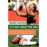 It's Not about the Bra: Play Hard, Play Fair, and Put the Fun Back Into Competitive Sports