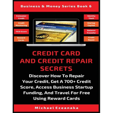 Credit Card And Credit Repair Secrets: Discover How To Repair Your Credit, Get A 700+ Credit Score, Access Business Startup Funding, And Travel For Fr