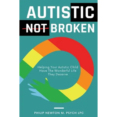 Autistic, Not Broken: Helping Your Autistic Child Have the Wonderful Life They Deserve