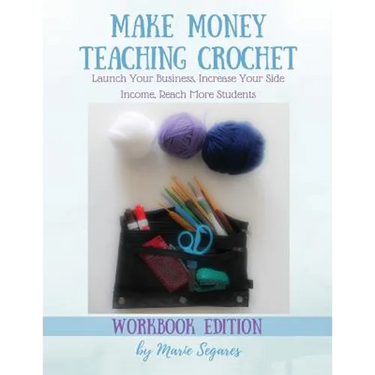 Make Money Teaching Crochet: Launch Your Business, Increase Your Side Income, Reach More Students (Workbook Edition)