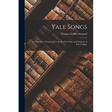 Yale Songs: A Collection of Songs in Use by the Glee Club and Students of Yale College