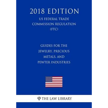 Guides for the Jewelry, Precious Metals, and Pewter Industries (US Federal Trade Commission Regulation) (FTC) (2018 Edition)
