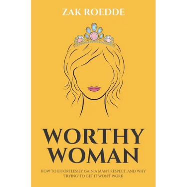 Worthy Woman: How To Effortlessly Gain A Man's Respect, And Why 'Trying' To Get It Won't Work! - A Guide To Understanding What Men Value In A Woman