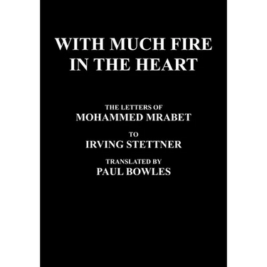 With Much Fire in the Heart: The Letters of Mohammed Mrabet to Irving Stettner Translated by Paul Bowles