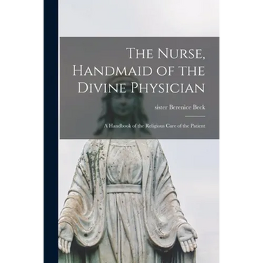 The Nurse, Handmaid of the Divine Physician; a Handbook of the Religious Care of the Patient