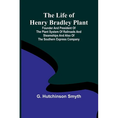 The Life of Henry Bradley Plant: Founder and President of the Plant System of Railroads and Steamships and Also of the Southern Express Company