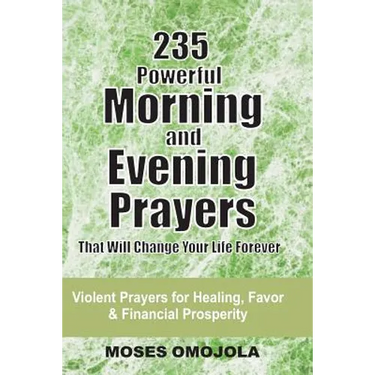 235 Powerful Morning And Evening Prayers That Will Change Your Life Forever: Violent Prayers for Healing, Favor and Financial Prosperity