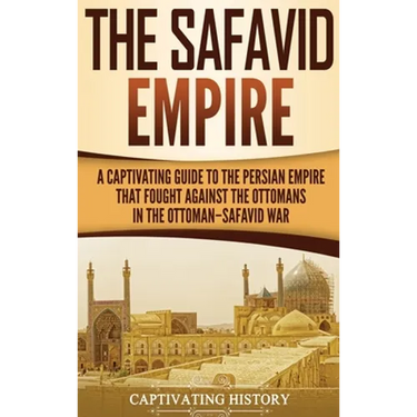 The Safavid Empire: A Captivating Guide to the Persian Empire That Fought Against the Ottomans in the Ottoman-Safavid War
