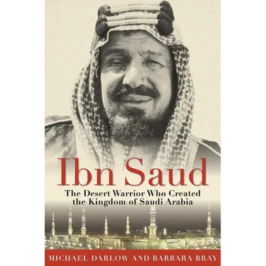 Ibn Saud: The Desert Warrior Who Created the Kingdom of Saudi Arabia
