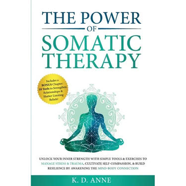 The Power of Somatic Therapy: Unlock Your Inner Strength with Simple Tools & Exercises to Manage Stress & Trauma, Cultivate Self-Compassion, & Build