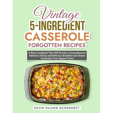 Vintage 5-Ingredient Casserole Forgotten Recipes: A Retro Cookbook That Will Provide a Comprehensive Selection of Easy and Delicious Breakfast and Din