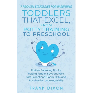7 Proven Strategies for Parenting Toddlers that Excel, from Potty Training to Preschool: Positive Parenting Tips for Raising Toddlers with Exceptional