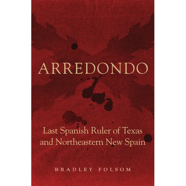 Arredondo: Last Spanish Ruler of Texas and Northeastern New Spain
