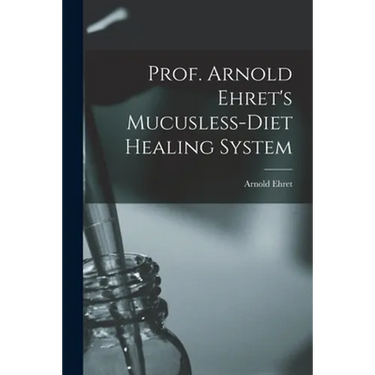 Prof. Arnold Ehret's Mucusless-diet Healing System