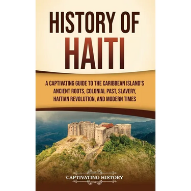 History of Haiti: A Captivating Guide to the Caribbean Island's Ancient Roots, Colonial Past, Slavery, Haitian Revolution, and Modern Times
