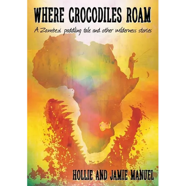Where Crocodiles Roam: A Zambezi Paddling Tale and other Wilderness Stories