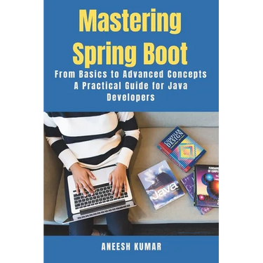 Mastering Spring Boot: From Basics to Advanced Concepts - A Practical Guide for Java Developers