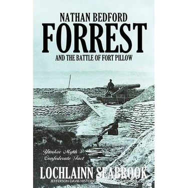 Nathan Bedford Forrest and the Battle of Fort Pillow: Yankee Myth, Confederate Fact