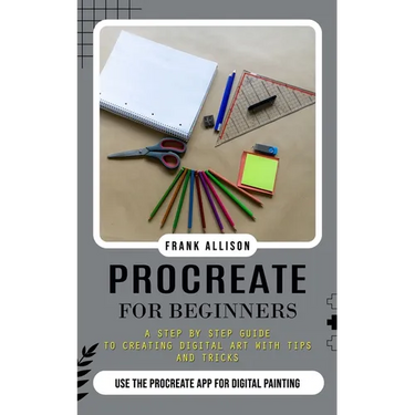 Procreate for Beginners: A Step by Step Guide to Creating Digital Art With Tips and Tricks (Use the Procreate App for Digital Painting)