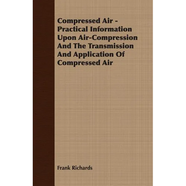 Compressed Air - Practical Information Upon Air-Compression And The Transmission And Application Of Compressed Air
