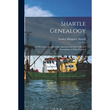 Shartle Genealogy: an Historical Account of the American Ancestry, Life, and Descendants of Philip Shartle I