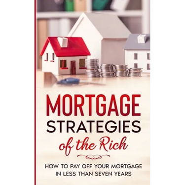 Mortgage Strategies of the Rich: How to Pay Off Your Mortgage in Less Than Seven Years
