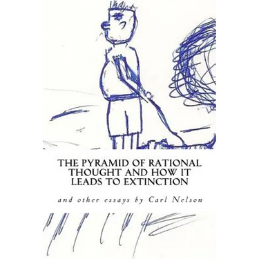The Pyramid of Rational Thought and How it Leads to Extinction: and other Essays by Carl Nelson
