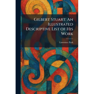 Gilbert Stuart: An Illustrated Descriptive List of His Work