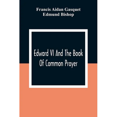 Edward VI And The Book Of Common Prayer: An Examination Into Its Origin And Early History With An Appendix Of Unpublished Documents