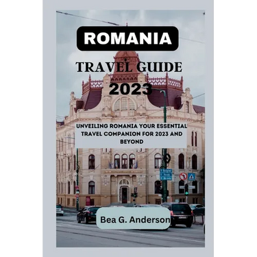 Romania Travel Guide 2023: Unveiling Romania Your Essential Travel Companion for 2023 and Beyond