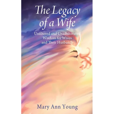 The Legacy of a Wife: Unfiltered and Unadulterated Wisdom for Wives and Their Husbands