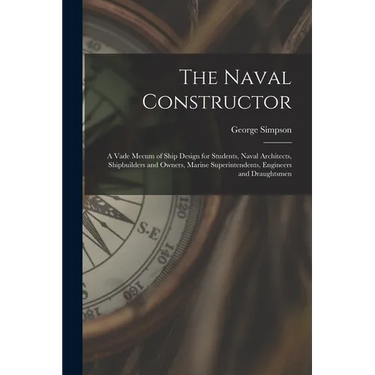 The Naval Constructor: A Vade Mecum of Ship Design for Students, Naval Architects, Shipbuilders and Owners, Marine Superintendents, Engineers