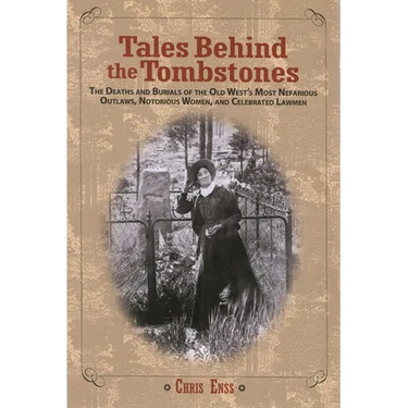 Tales Behind the Tombstones: The Deaths And Burials Of The Old West's Most Nefarious Outlaws, Notorious Women, And Celebrated Lawmen