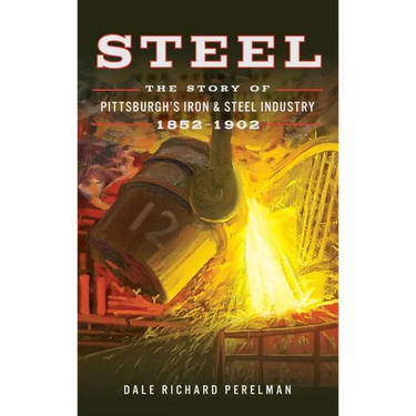 Steel: The Story of Pittsburgh's Iron and Steel Industry, 1852 1902