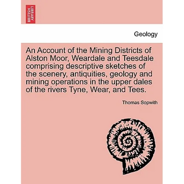An Account of the Mining Districts of Alston Moor, Weardale and Teesdale Comprising Descriptive Sketches of the Scenery, Antiquities, Geology and Mini