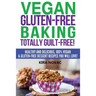 Vegan Gluten-Free Baking: Totally Guilt-Free!: Healthy and Delicious, 100% Vegan and Gluten-Free Dessert Recipes You Will Love