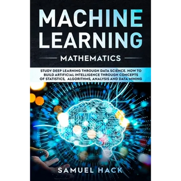 Machine Learning Mathematics: Study Deep Learning Through Data Science. How to Build Artificial Intelligence Through Concepts of Statistics, Algorit