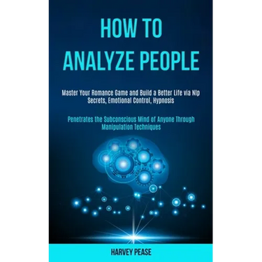 How to Analyze People: Master Your Romance Game and Build a Better Life via Nlp Secrets, Emotional Control, Hypnosis (Penetrates the Subconsc