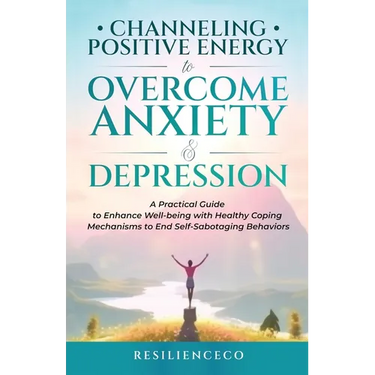 Channeling Positive Energy to Overcome Anxiety and Depression: A Practical Guide to Enhance Well-being with Healthy Coping Mechanisms to End Self-Sabo