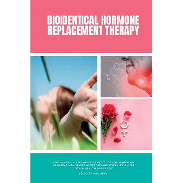 Bioidentical Hormone Replacement Therapy: A Beginner's 3-Step Quick Start Guide for Women on Managing Menopause Symptoms and Overview on its Other Hea